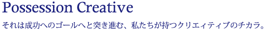 Possession Creative それは成功へのゴールへと突き進む、私たちが持つクリエィティブのチカラ。