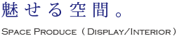 魅せる空間。Space Produce ( Display/Interior )